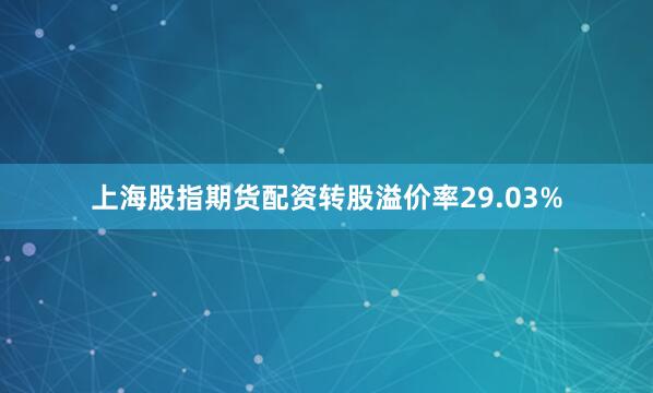 上海股指期货配资转股溢价率29.03%