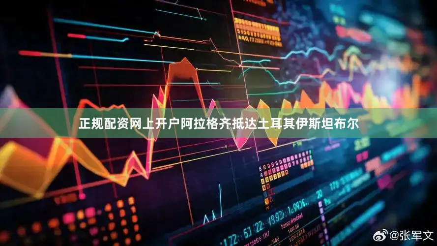 正规配资网上开户阿拉格齐抵达土耳其伊斯坦布尔