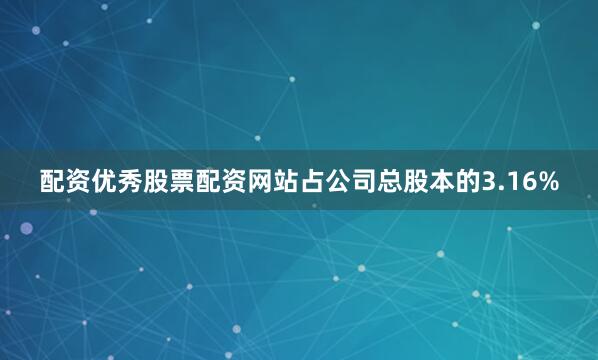 配资优秀股票配资网站占公司总股本的3.16%