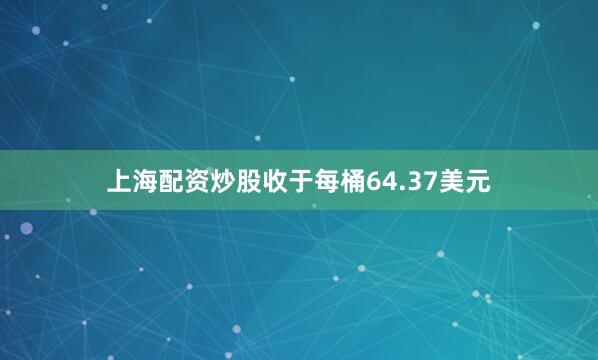 上海配资炒股收于每桶64.37美元