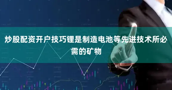 炒股配资开户技巧锂是制造电池等先进技术所必需的矿物