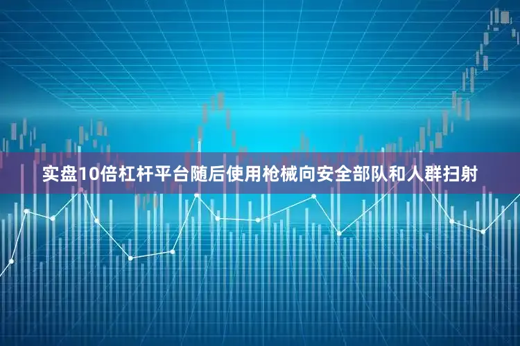 实盘10倍杠杆平台随后使用枪械向安全部队和人群扫射