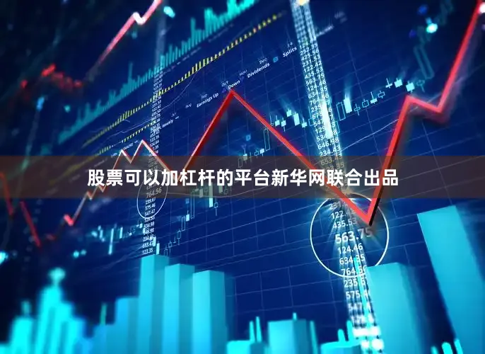 股票可以加杠杆的平台新华网联合出品