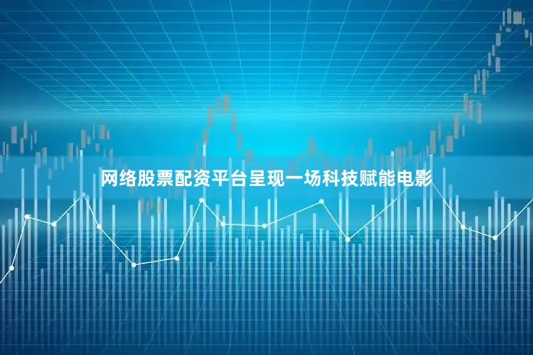 网络股票配资平台呈现一场科技赋能电影
