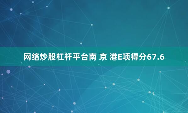 网络炒股杠杆平台南 京 港E项得分67.6