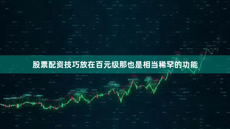 股票配资技巧放在百元级那也是相当稀罕的功能