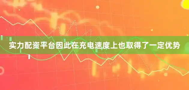 实力配资平台因此在充电速度上也取得了一定优势