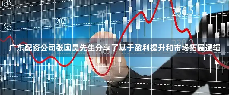 广东配资公司张国昊先生分享了基于盈利提升和市场拓展逻辑