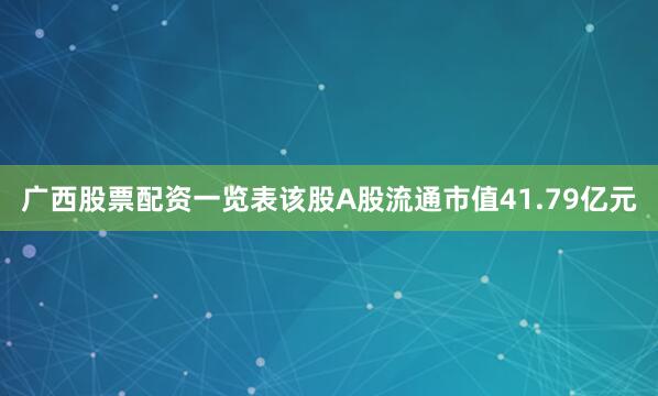 广西股票配资一览表该股A股流通市值41.79亿元