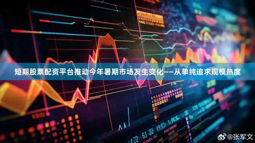 短期股票配资平台推动今年暑期市场发生变化——从单纯追求规模热度