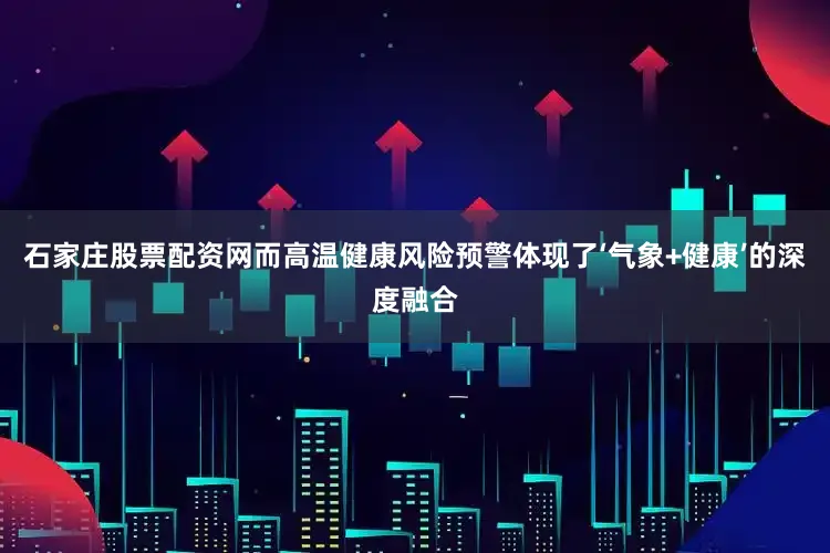 石家庄股票配资网而高温健康风险预警体现了‘气象+健康’的深度融合