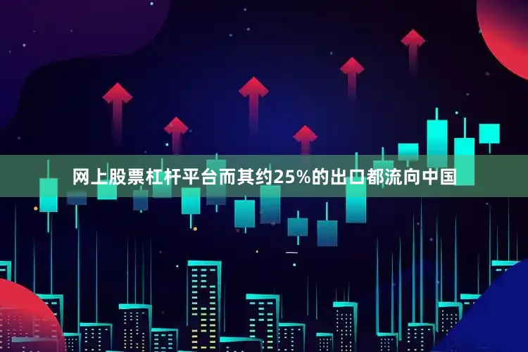 网上股票杠杆平台而其约25%的出口都流向中国