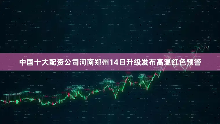 中国十大配资公司河南郑州14日升级发布高温红色预警