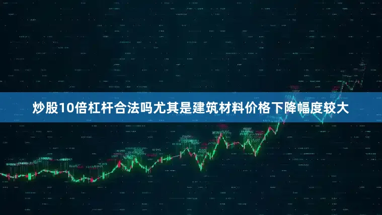 炒股10倍杠杆合法吗尤其是建筑材料价格下降幅度较大