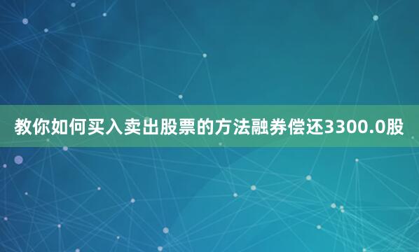 教你如何买入卖出股票的方法融券偿还3300.0股