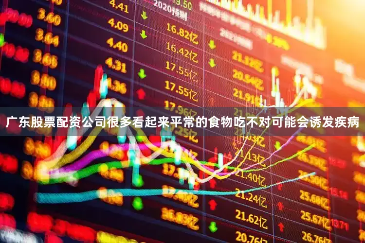 广东股票配资公司很多看起来平常的食物吃不对可能会诱发疾病