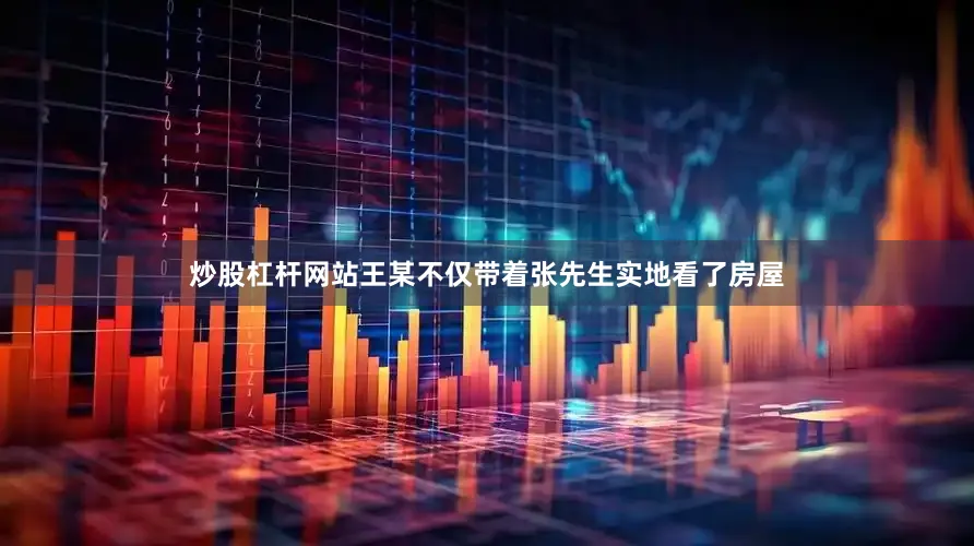 炒股杠杆网站王某不仅带着张先生实地看了房屋