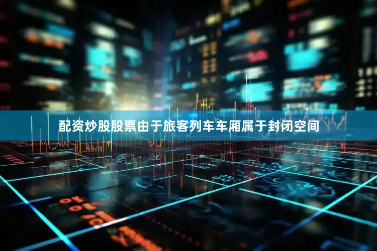 配资炒股股票由于旅客列车车厢属于封闭空间