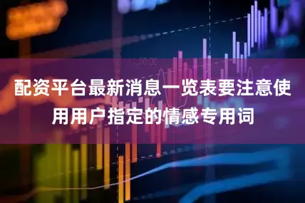 配资平台最新消息一览表要注意使用用户指定的情感专用词