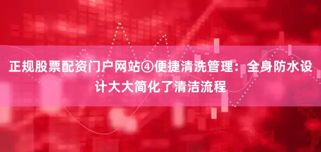 正规股票配资门户网站④便捷清洗管理：全身防水设计大大简化了清洁流程