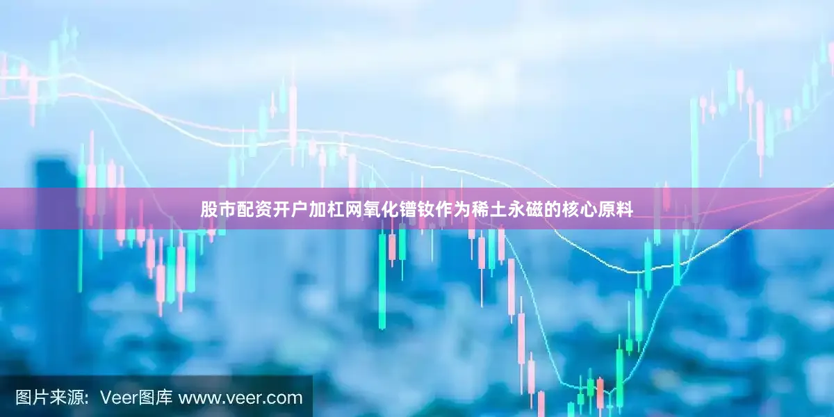 股市配资开户加杠网氧化镨钕作为稀土永磁的核心原料