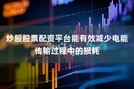 炒股股票配资平台能有效减少电能传输过程中的损耗