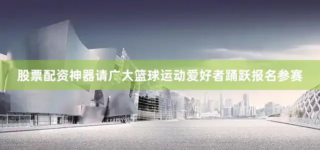 股票配资神器请广大篮球运动爱好者踊跃报名参赛
