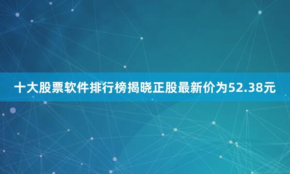 十大股票软件排行榜揭晓正股最新价为52.38元