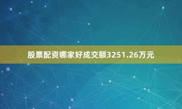 股票配资哪家好成交额3251.26万元