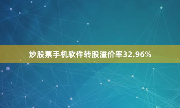 炒股票手机软件转股溢价率32.96%