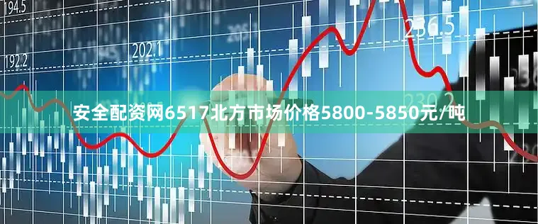 安全配资网6517北方市场价格5800-5850元/吨