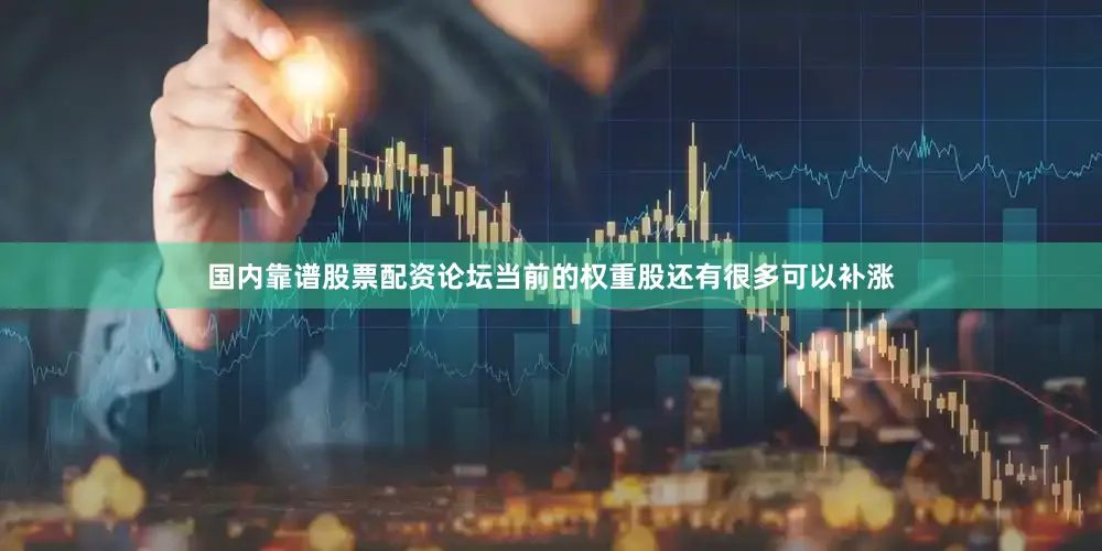 国内靠谱股票配资论坛当前的权重股还有很多可以补涨