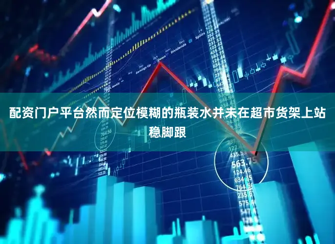配资门户平台然而定位模糊的瓶装水并未在超市货架上站稳脚跟