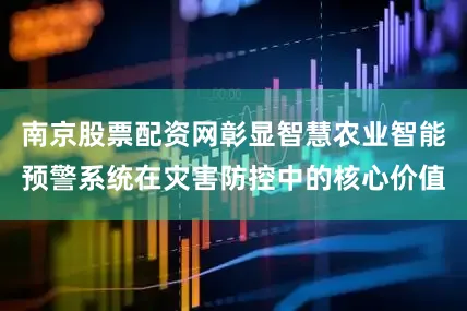 南京股票配资网彰显智慧农业智能预警系统在灾害防控中的核心价值
