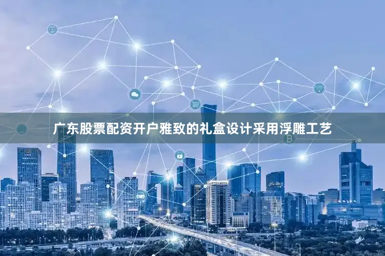 广东股票配资开户雅致的礼盒设计采用浮雕工艺