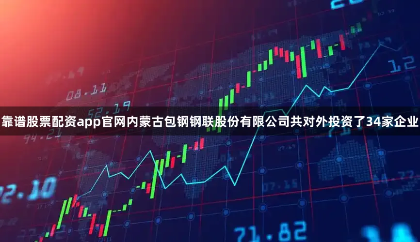 靠谱股票配资app官网内蒙古包钢钢联股份有限公司共对外投资了34家企业