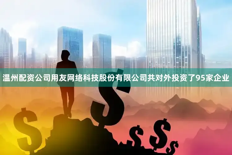 温州配资公司用友网络科技股份有限公司共对外投资了95家企业