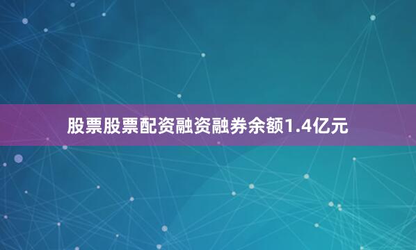 股票股票配资融资融券余额1.4亿元