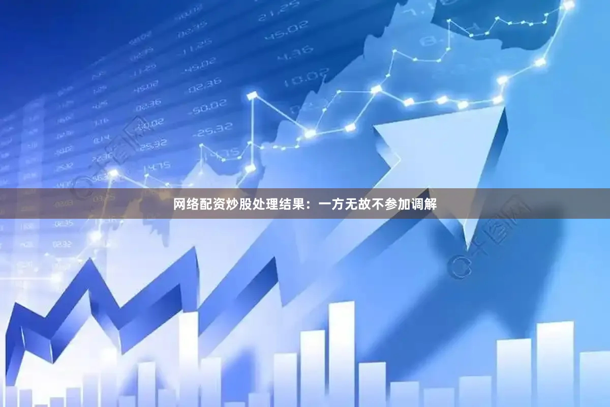 网络配资炒股处理结果：一方无故不参加调解