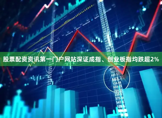 股票配资资讯第一门户网站深证成指、创业板指均跌超2%