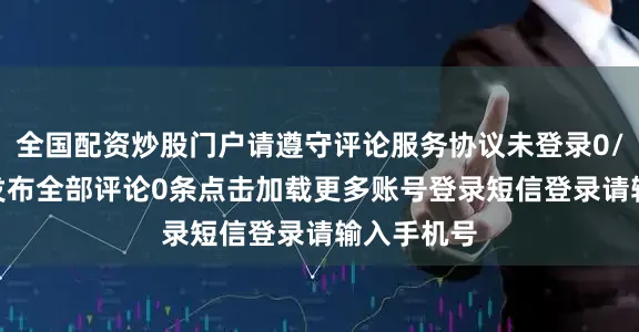 全国配资炒股门户请遵守评论服务协议未登录0/200登录发布全部评论0条点击加载更多账号登录短信登录请输入手机号