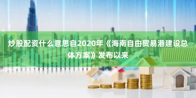 炒股配资什么意思自2020年《海南自由贸易港建设总体方案》发布以来