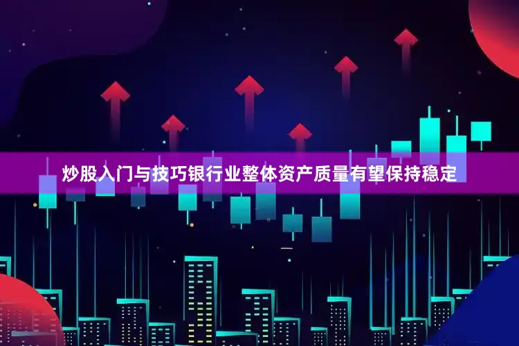 炒股入门与技巧银行业整体资产质量有望保持稳定