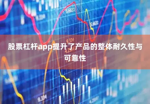 股票杠杆app提升了产品的整体耐久性与可靠性