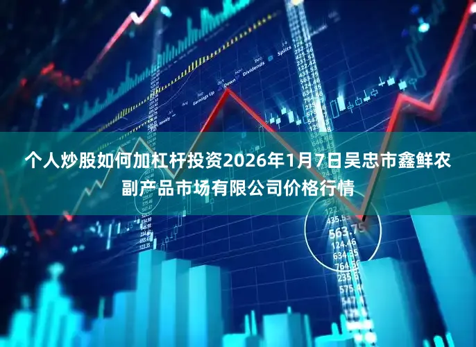 个人炒股如何加杠杆投资2026年1月7日吴忠市鑫鲜农副产品市场有限公司价格行情