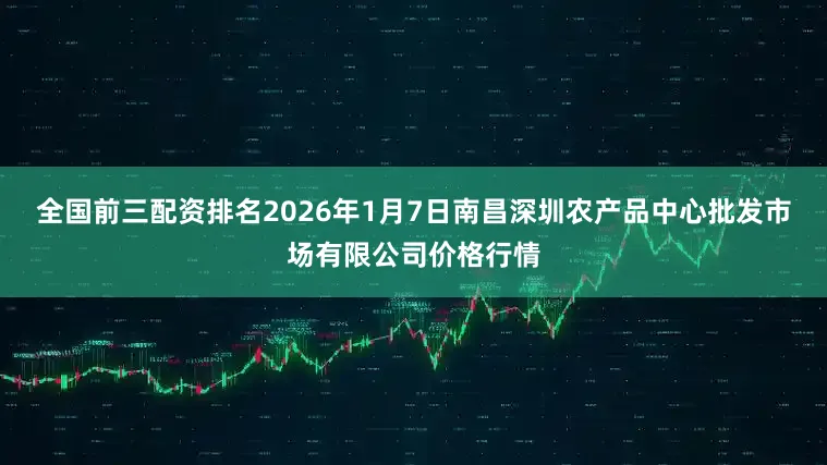 全国前三配资排名2026年1月7日南昌深圳农产品中心批发市场有限公司价格行情