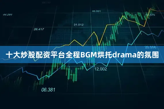十大炒股配资平台全程BGM烘托drama的氛围