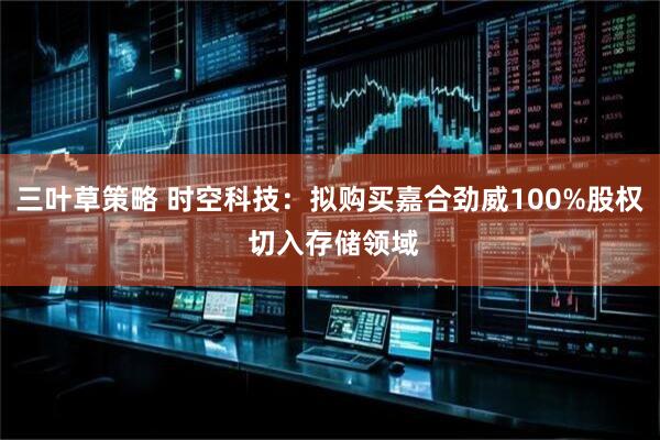 三叶草策略 时空科技：拟购买嘉合劲威100%股权 切入存储领域