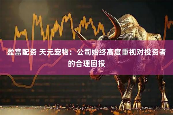 盈富配资 天元宠物：公司始终高度重视对投资者的合理回报