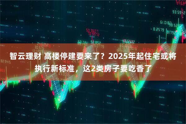 智云理财 高楼停建要来了？2025年起住宅或将执行新标准，这2类房子要吃香了